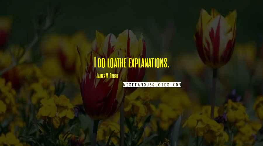 James M. Barrie Quotes: I do loathe explanations.