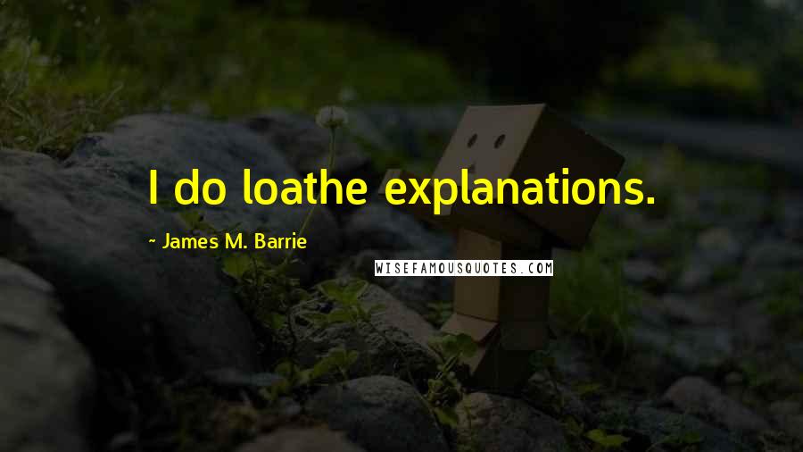 James M. Barrie Quotes: I do loathe explanations.