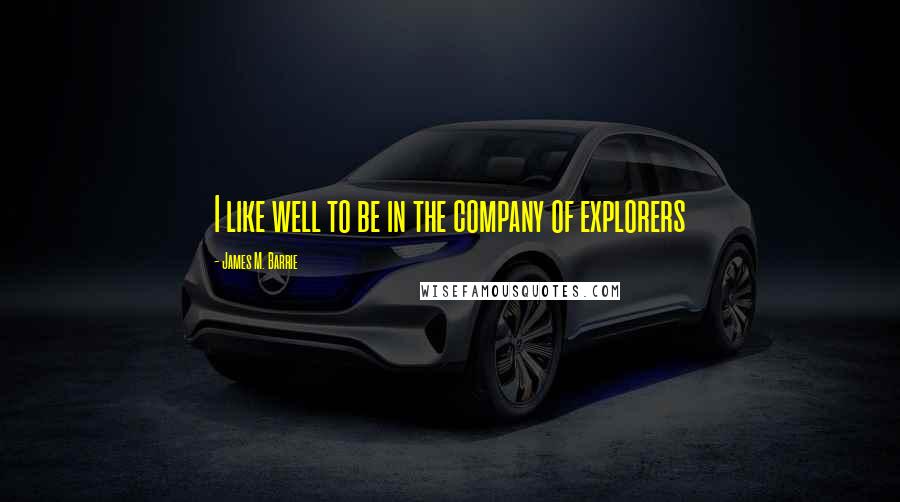 James M. Barrie Quotes: I like well to be in the company of explorers