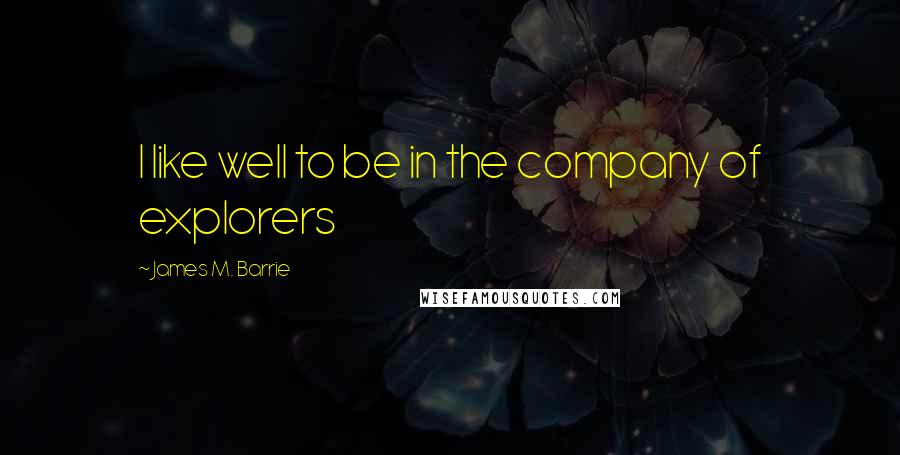 James M. Barrie Quotes: I like well to be in the company of explorers