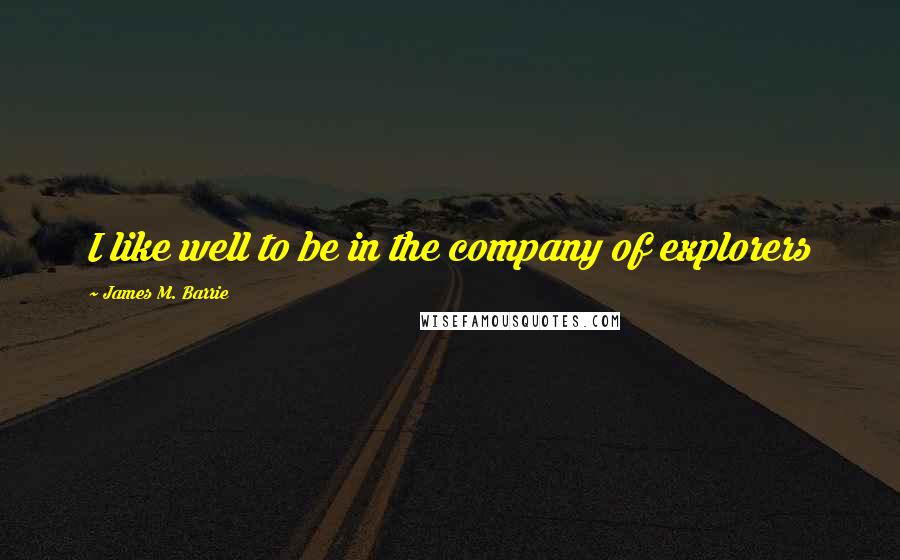 James M. Barrie Quotes: I like well to be in the company of explorers