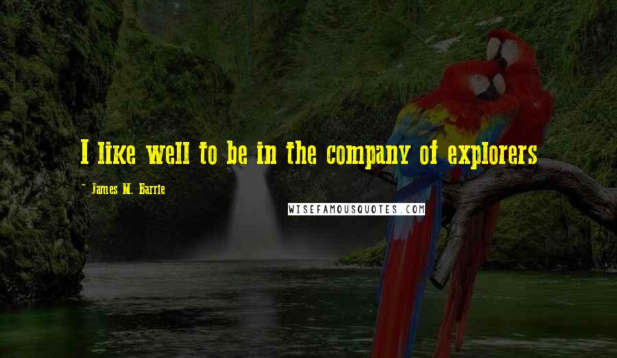 James M. Barrie Quotes: I like well to be in the company of explorers