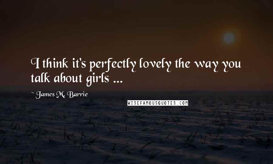 James M. Barrie Quotes: I think it's perfectly lovely the way you talk about girls ...