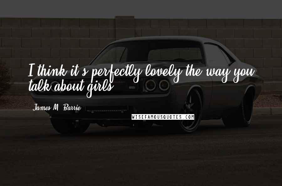 James M. Barrie Quotes: I think it's perfectly lovely the way you talk about girls ...