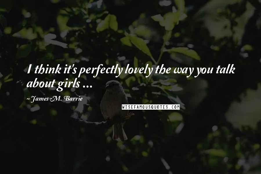 James M. Barrie Quotes: I think it's perfectly lovely the way you talk about girls ...