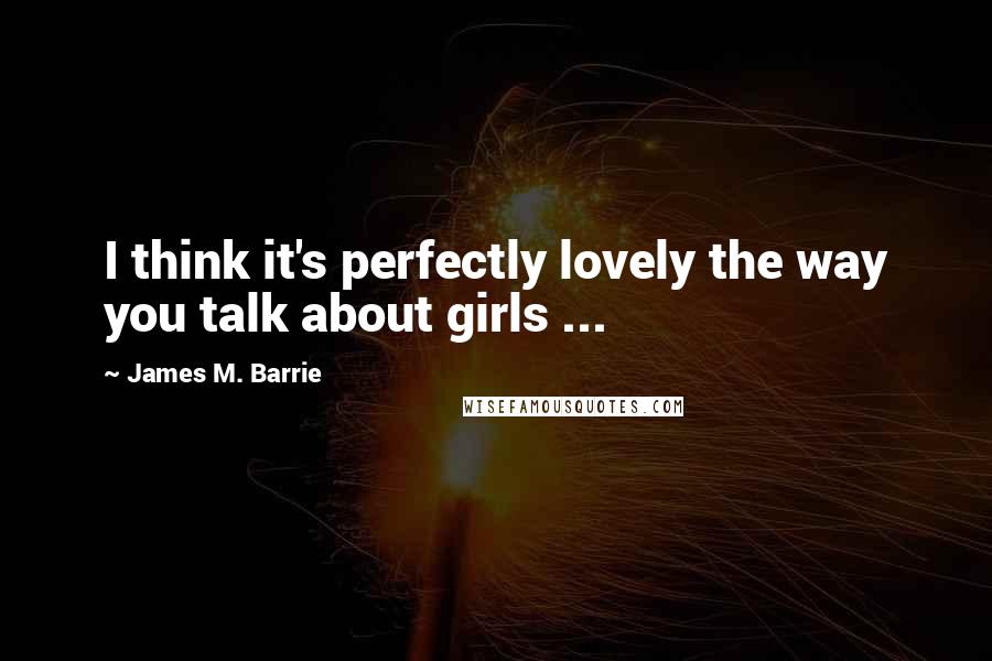 James M. Barrie Quotes: I think it's perfectly lovely the way you talk about girls ...