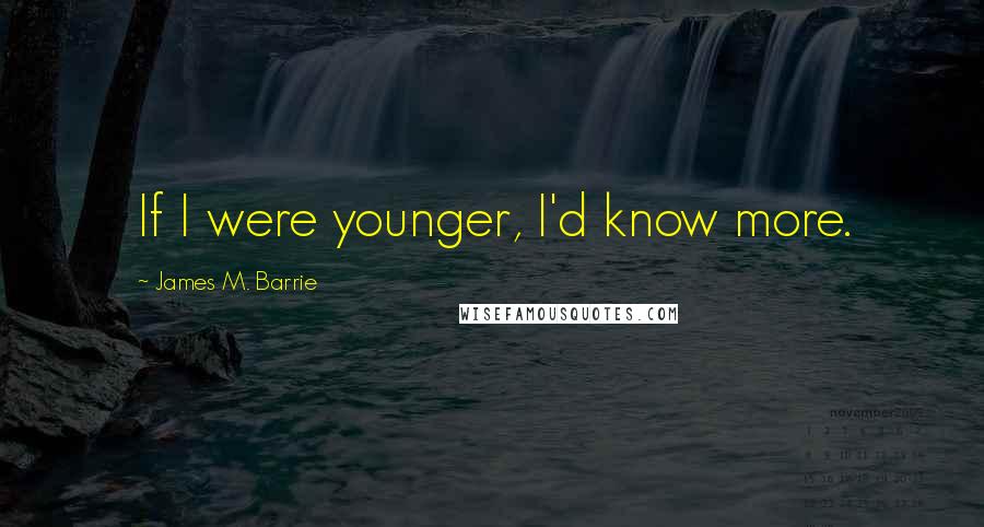 James M. Barrie Quotes: If I were younger, I'd know more.