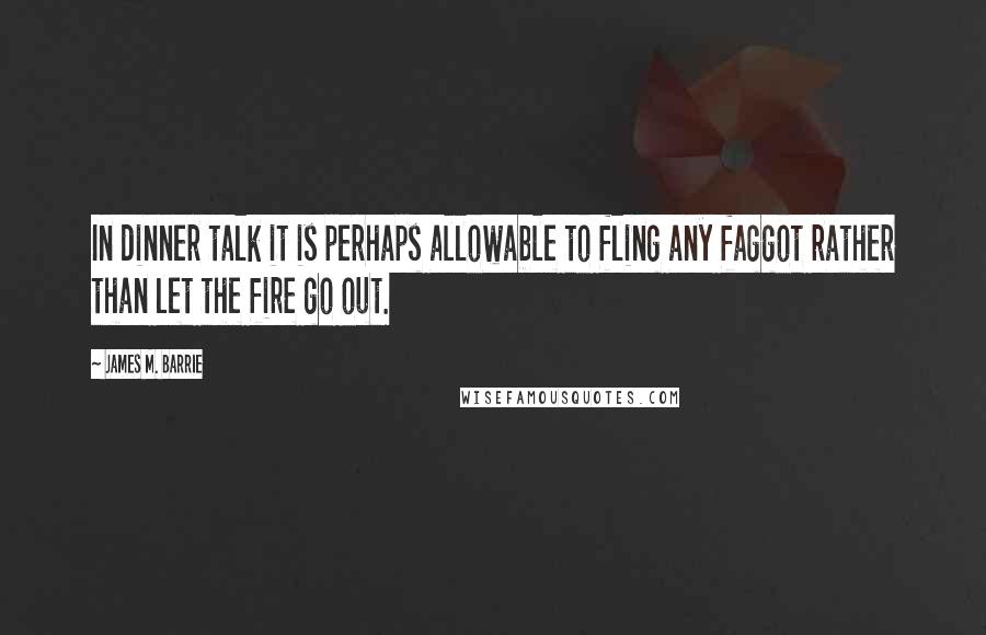 James M. Barrie Quotes: In dinner talk it is perhaps allowable to fling any faggot rather than let the fire go out.