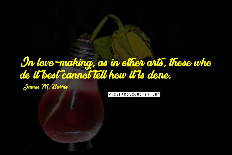 James M. Barrie Quotes: In love-making, as in other arts, those who do it best cannot tell how it is done.