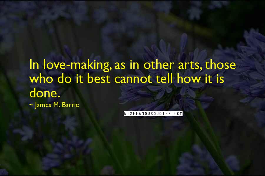 James M. Barrie Quotes: In love-making, as in other arts, those who do it best cannot tell how it is done.