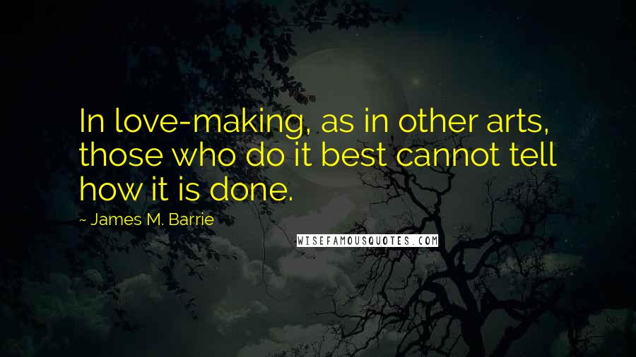 James M. Barrie Quotes: In love-making, as in other arts, those who do it best cannot tell how it is done.