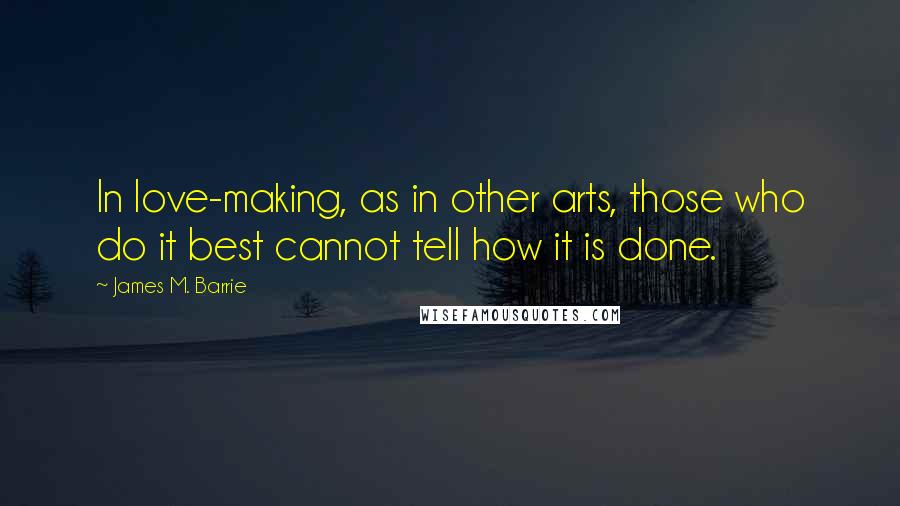 James M. Barrie Quotes: In love-making, as in other arts, those who do it best cannot tell how it is done.