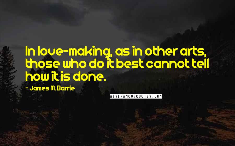 James M. Barrie Quotes: In love-making, as in other arts, those who do it best cannot tell how it is done.