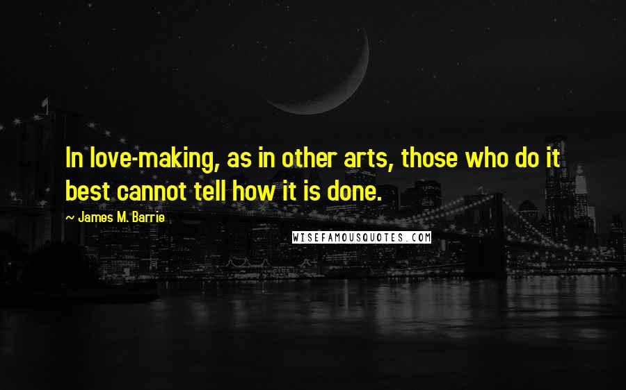 James M. Barrie Quotes: In love-making, as in other arts, those who do it best cannot tell how it is done.