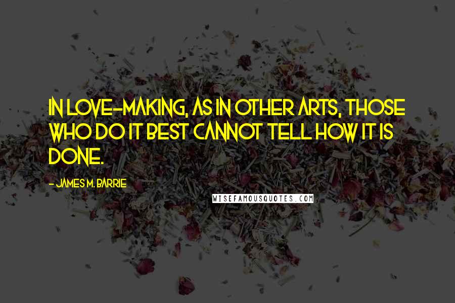 James M. Barrie Quotes: In love-making, as in other arts, those who do it best cannot tell how it is done.