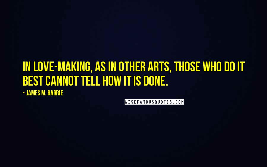 James M. Barrie Quotes: In love-making, as in other arts, those who do it best cannot tell how it is done.