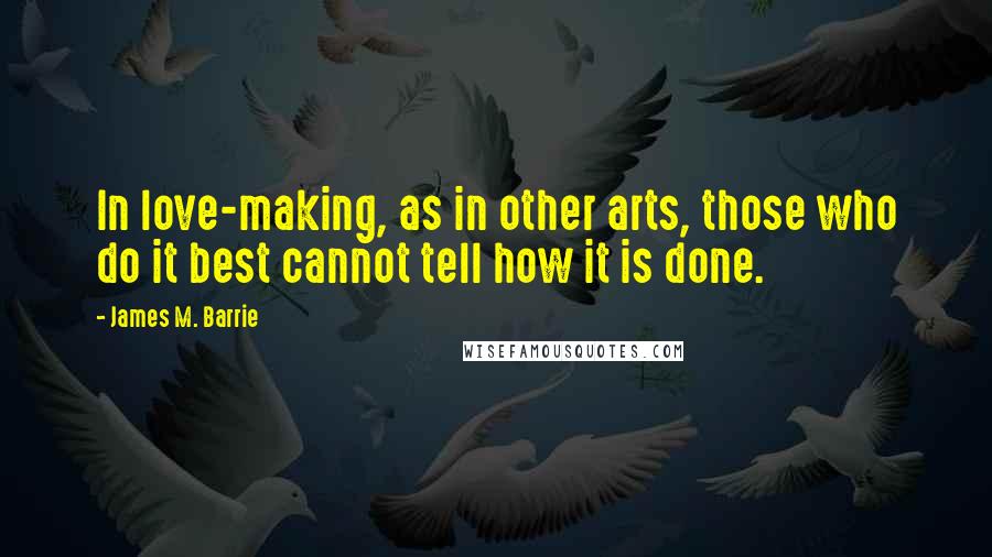 James M. Barrie Quotes: In love-making, as in other arts, those who do it best cannot tell how it is done.