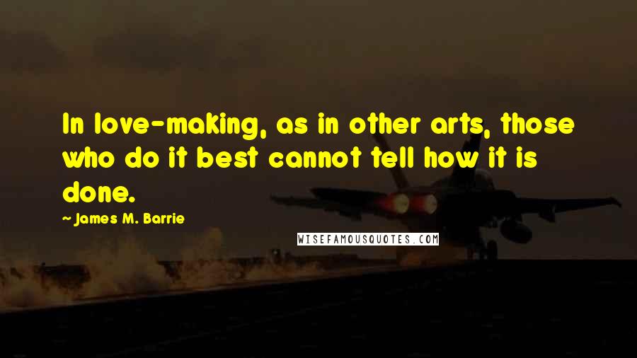 James M. Barrie Quotes: In love-making, as in other arts, those who do it best cannot tell how it is done.