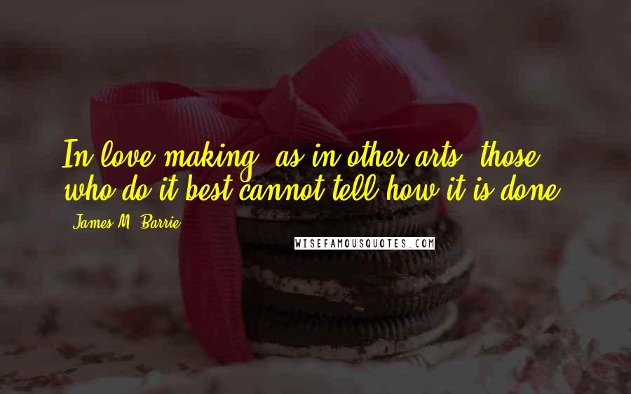 James M. Barrie Quotes: In love-making, as in other arts, those who do it best cannot tell how it is done.