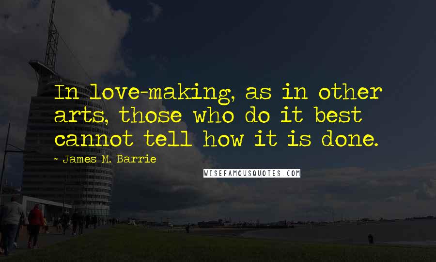 James M. Barrie Quotes: In love-making, as in other arts, those who do it best cannot tell how it is done.