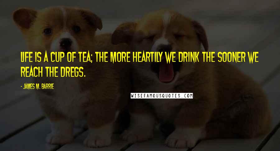 James M. Barrie Quotes: Life is a cup of tea; the more heartily we drink the sooner we reach the dregs.