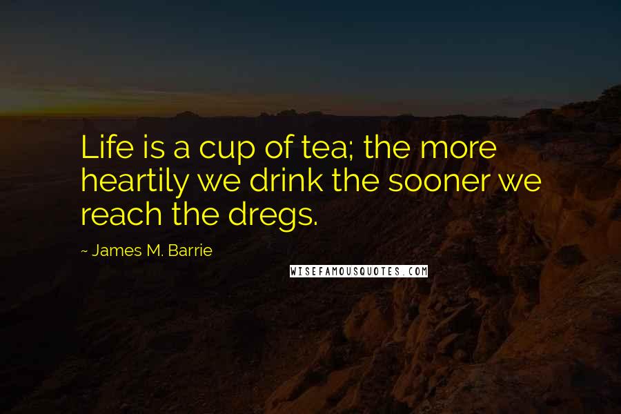 James M. Barrie Quotes: Life is a cup of tea; the more heartily we drink the sooner we reach the dregs.