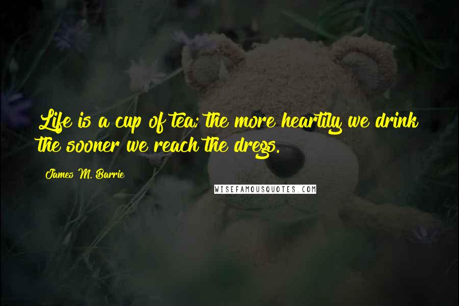 James M. Barrie Quotes: Life is a cup of tea; the more heartily we drink the sooner we reach the dregs.