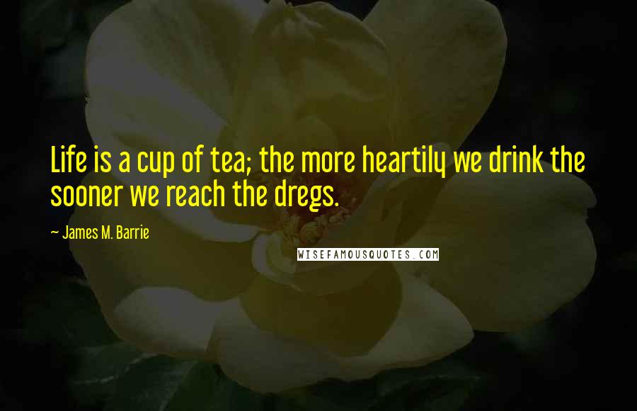 James M. Barrie Quotes: Life is a cup of tea; the more heartily we drink the sooner we reach the dregs.