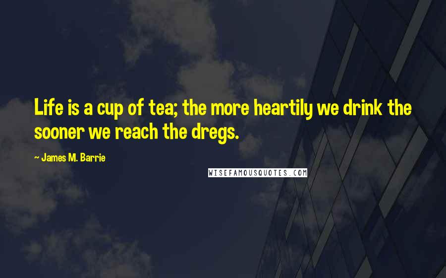 James M. Barrie Quotes: Life is a cup of tea; the more heartily we drink the sooner we reach the dregs.