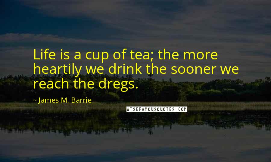 James M. Barrie Quotes: Life is a cup of tea; the more heartily we drink the sooner we reach the dregs.