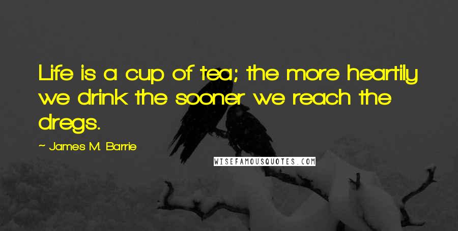 James M. Barrie Quotes: Life is a cup of tea; the more heartily we drink the sooner we reach the dregs.