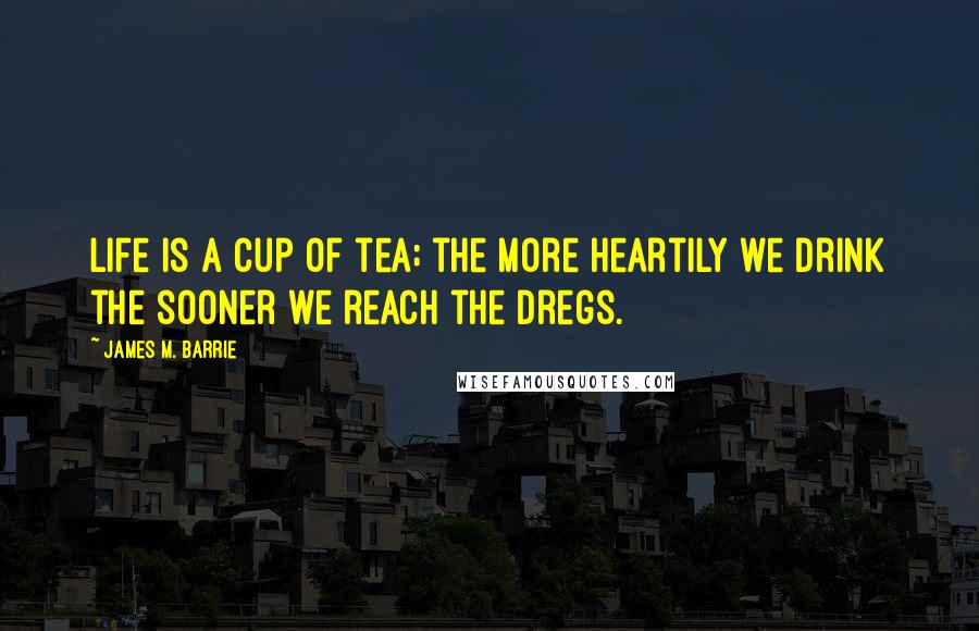 James M. Barrie Quotes: Life is a cup of tea; the more heartily we drink the sooner we reach the dregs.