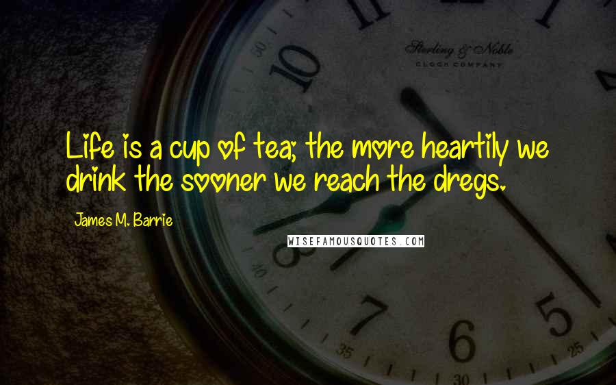 James M. Barrie Quotes: Life is a cup of tea; the more heartily we drink the sooner we reach the dregs.