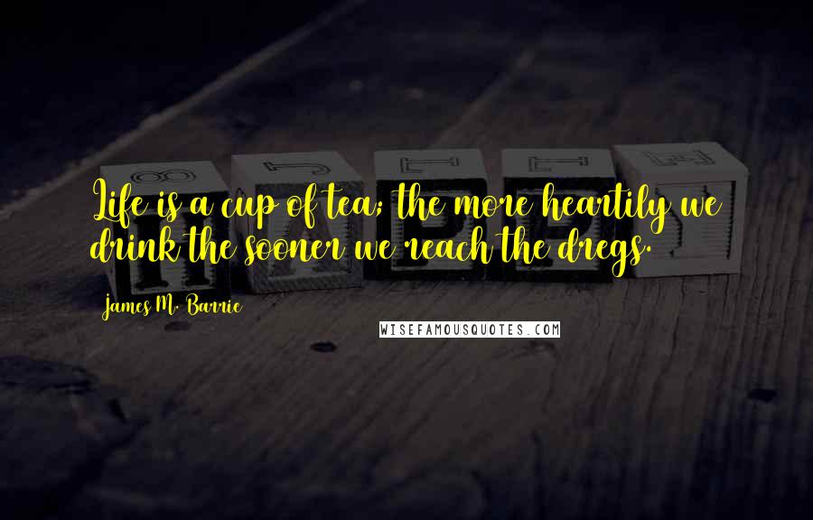 James M. Barrie Quotes: Life is a cup of tea; the more heartily we drink the sooner we reach the dregs.