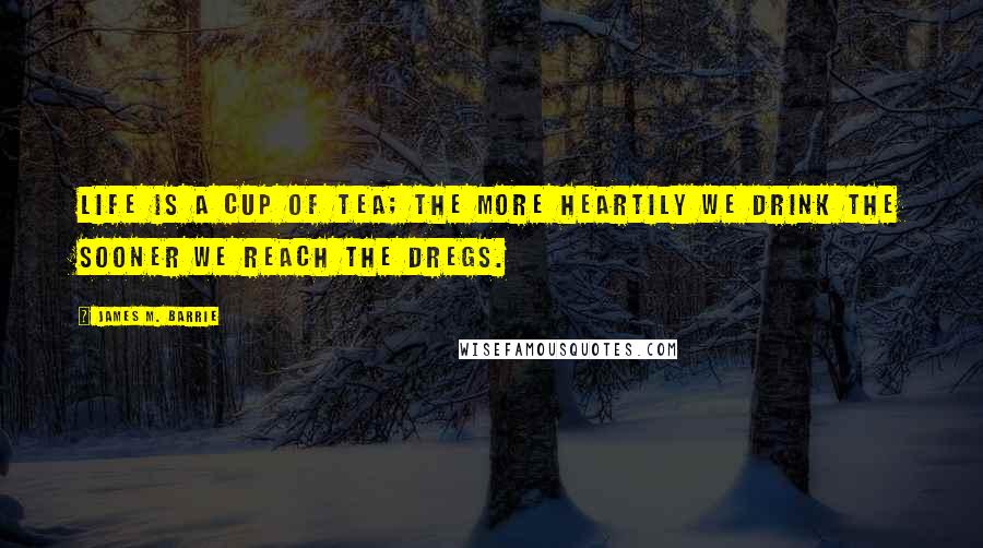 James M. Barrie Quotes: Life is a cup of tea; the more heartily we drink the sooner we reach the dregs.