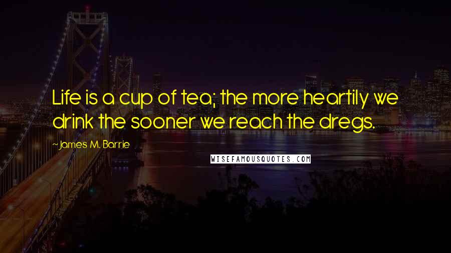 James M. Barrie Quotes: Life is a cup of tea; the more heartily we drink the sooner we reach the dregs.