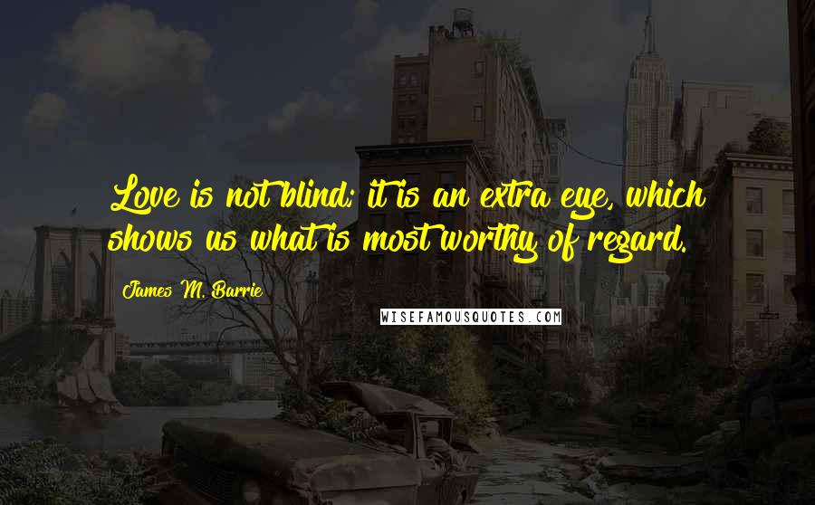 James M. Barrie Quotes: Love is not blind; it is an extra eye, which shows us what is most worthy of regard.