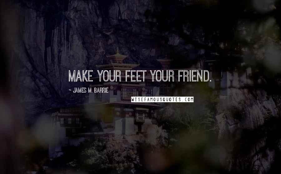 James M. Barrie Quotes: Make your feet your friend.