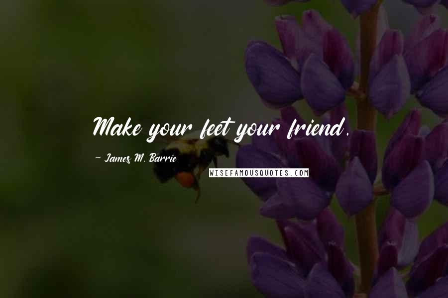 James M. Barrie Quotes: Make your feet your friend.