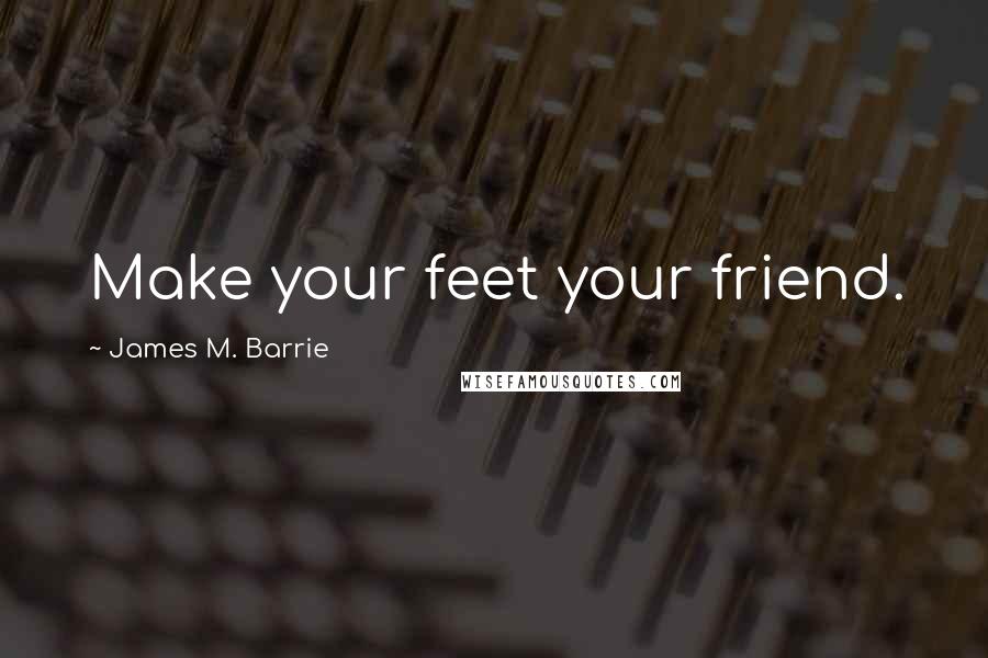 James M. Barrie Quotes: Make your feet your friend.