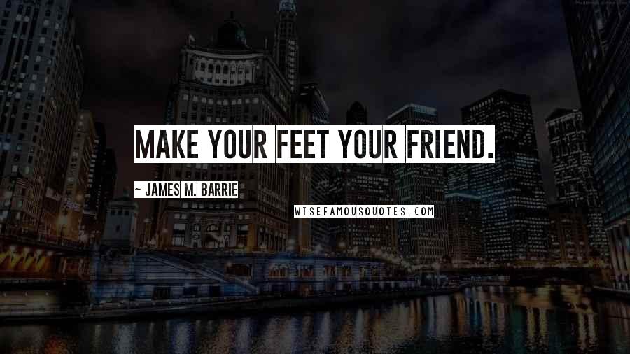 James M. Barrie Quotes: Make your feet your friend.