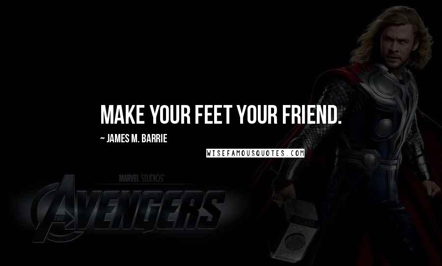 James M. Barrie Quotes: Make your feet your friend.