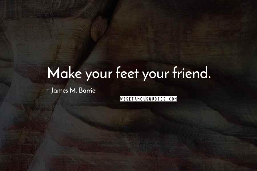 James M. Barrie Quotes: Make your feet your friend.