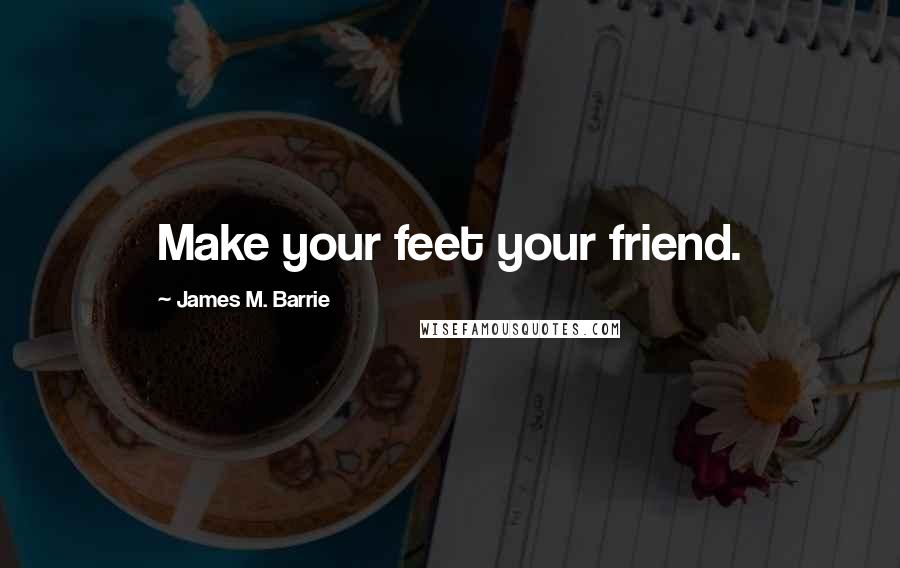 James M. Barrie Quotes: Make your feet your friend.