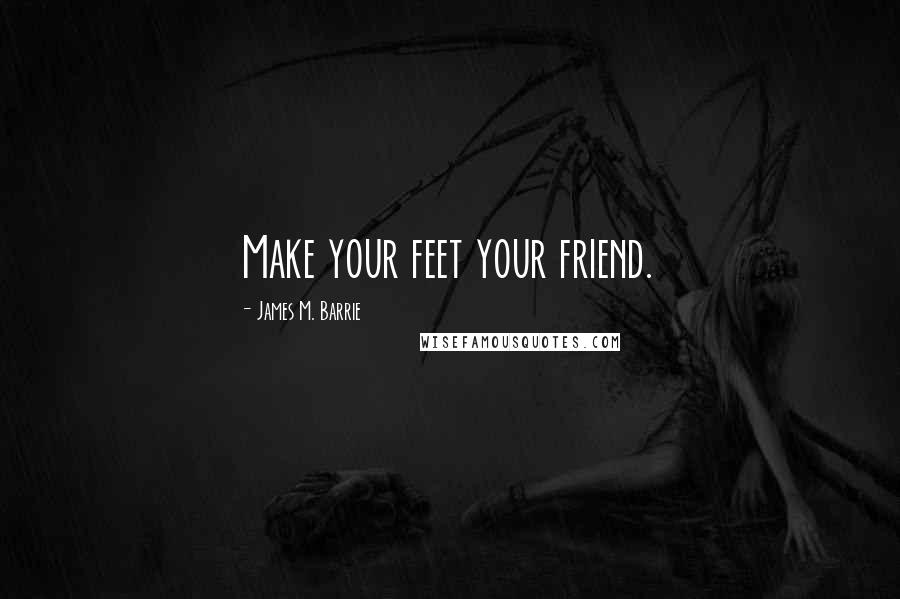 James M. Barrie Quotes: Make your feet your friend.