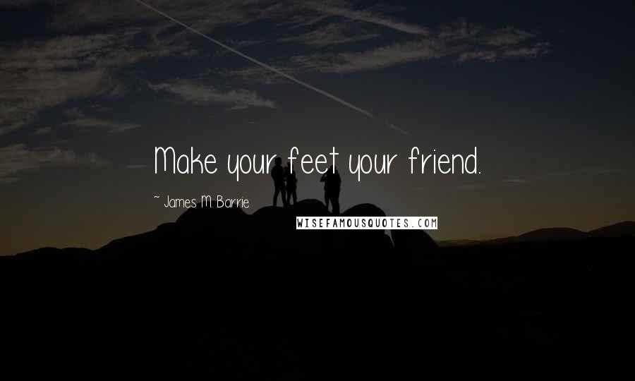 James M. Barrie Quotes: Make your feet your friend.