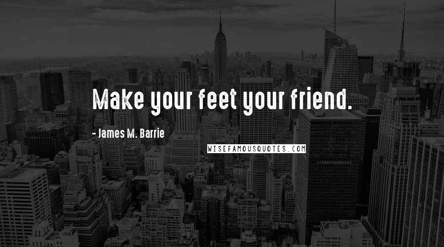 James M. Barrie Quotes: Make your feet your friend.