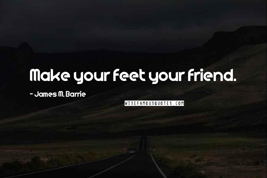 James M. Barrie Quotes: Make your feet your friend.