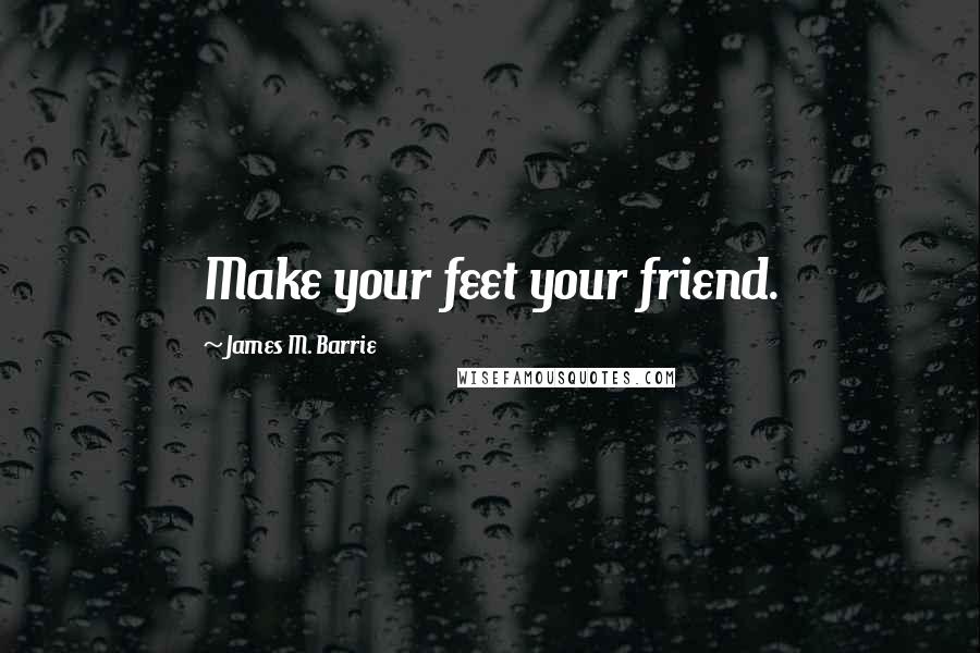 James M. Barrie Quotes: Make your feet your friend.