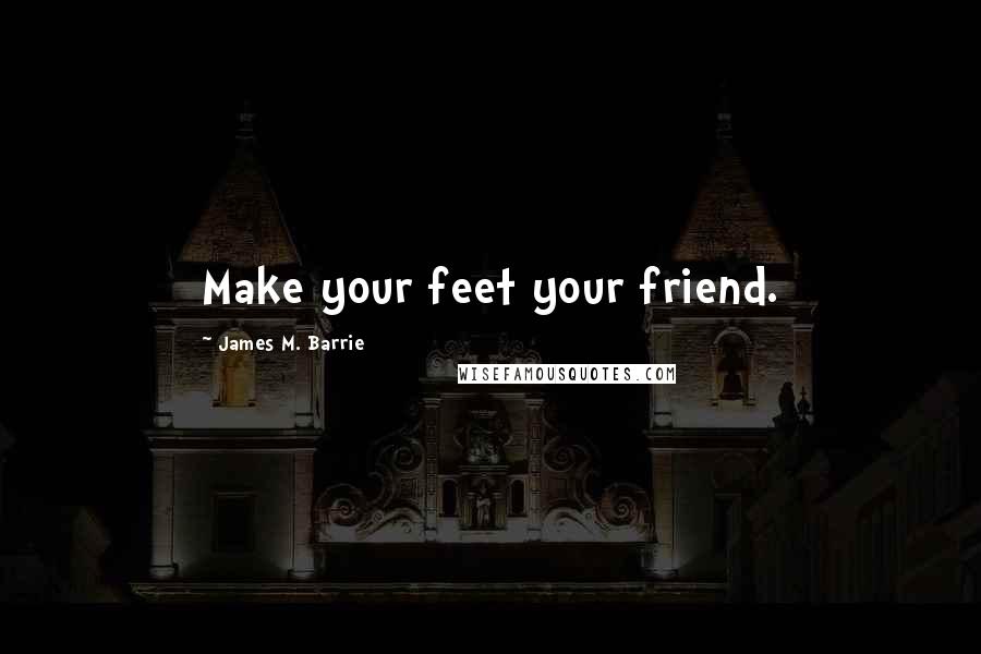 James M. Barrie Quotes: Make your feet your friend.